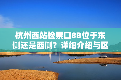 杭州西站檢票口8B位于東側(cè)還是西側(cè)？詳細(xì)介紹與區(qū)分
