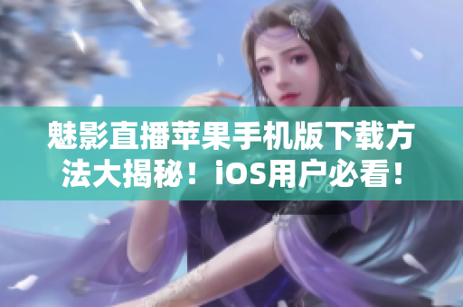 魅影直播蘋果手機(jī)版下載方法大揭秘！iOS用戶必看！