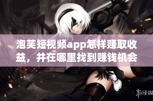 泡芙短視頻app怎樣賺取收益，并在哪里找到賺錢機會？