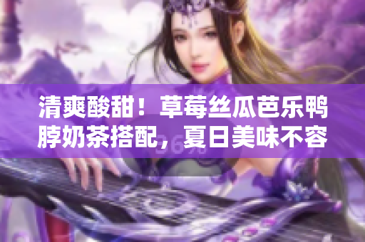 清爽酸甜！草莓絲瓜芭樂鴨脖奶茶搭配，夏日美味不容錯過