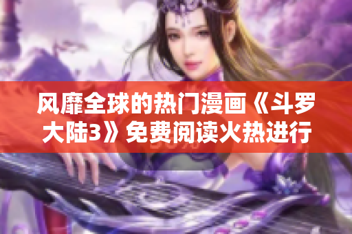 風(fēng)靡全球的熱門漫畫《斗羅大陸3》免費閱讀火熱進行中