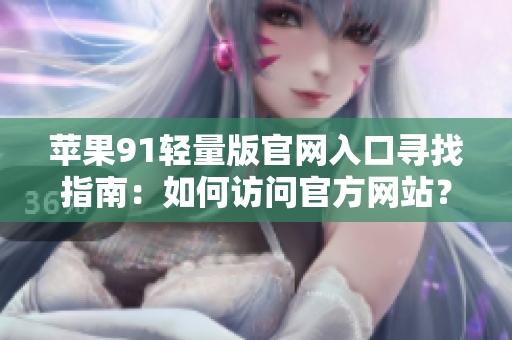 蘋果91輕量版官網(wǎng)入口尋找指南：如何訪問官方網(wǎng)站？