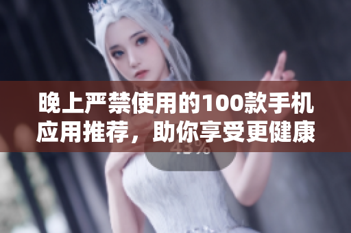 晚上嚴(yán)禁使用的100款手機應(yīng)用推薦，助你享受更健康的夜晚生活