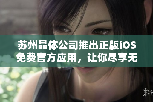 蘇州晶體公司推出正版iOS免費官方應用，讓你盡享無限樂趣
