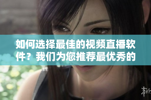 如何選擇最佳的視頻直播軟件？我們?yōu)槟扑]最優(yōu)秀的成品視頻直播軟件