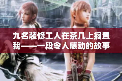 九名裝修工人在茶幾上擱置我——一段令人感動的故事