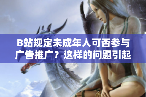 B站規(guī)定未成年人可否參與廣告推廣？這樣的問題引起了我對(duì)B站相關(guān)規(guī)定的興趣