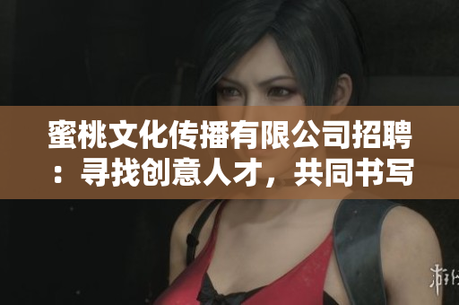 蜜桃文化傳播有限公司招聘：尋找創(chuàng)意人才，共同書寫傳媒新篇章