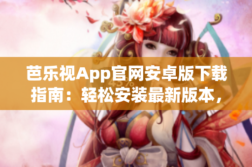 芭樂視App官網(wǎng)安卓版下載指南：輕松安裝最新版本，在線觀看精彩節(jié)目