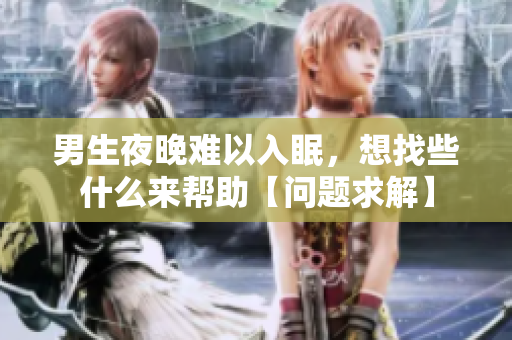 男生夜晚難以入眠，想找些什么來(lái)幫助【問(wèn)題求解】